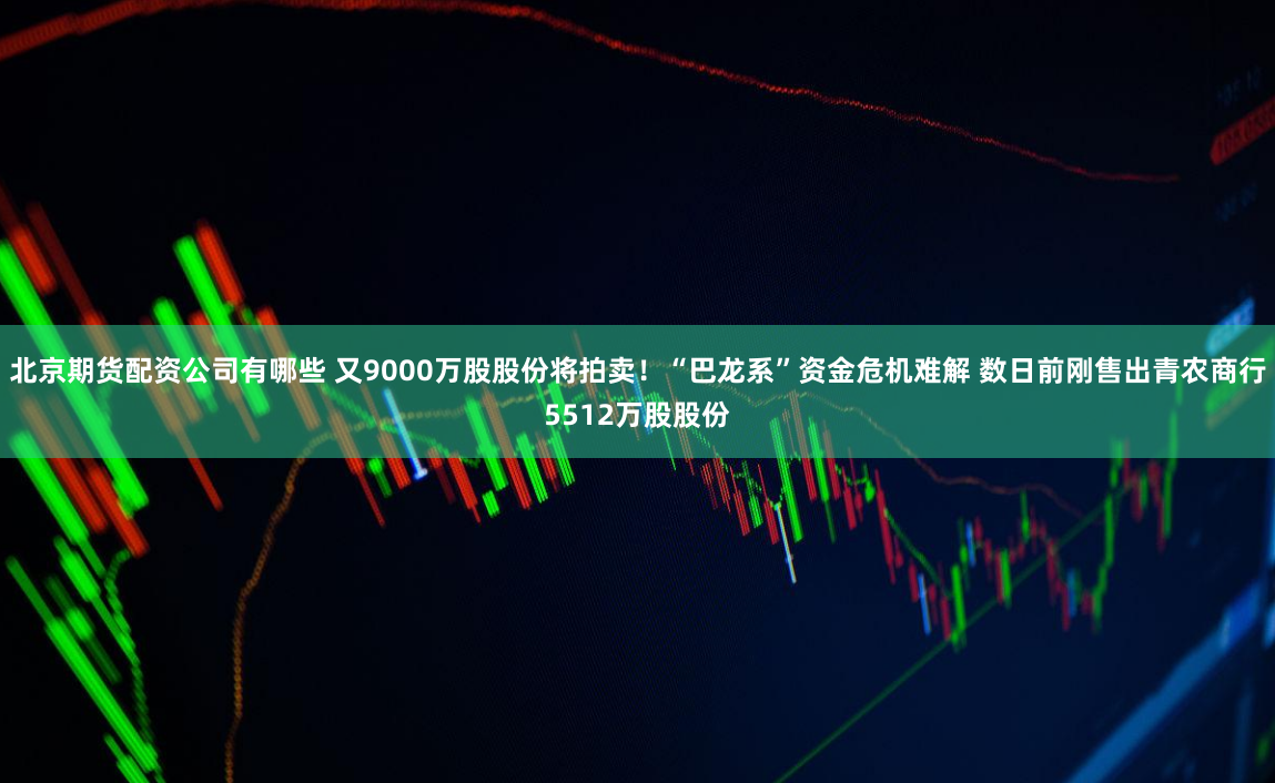北京期货配资公司有哪些 又9000万股股份将拍卖！“巴龙系”资金危机难解 数日前刚售出青农商行5512万股股份