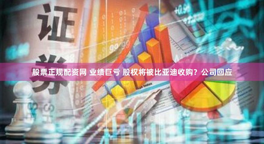 股票正规配资网 业绩巨亏 股权将被比亚迪收购？公司回应