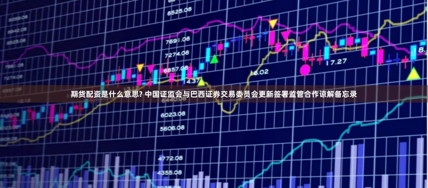 期货配资是什么意思? 中国证监会与巴西证券交易委员会更新签署监管合作谅解备忘录