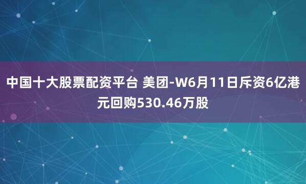 中国十大股票配资平台 美团-W6月11日斥资6亿港元回购530.46万股