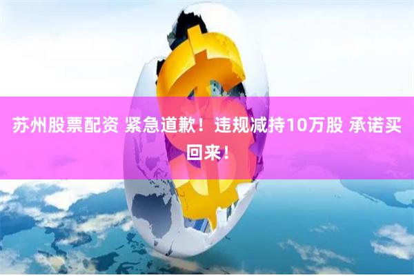 苏州股票配资 紧急道歉！违规减持10万股 承诺买回来！