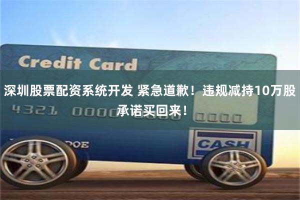 深圳股票配资系统开发 紧急道歉！违规减持10万股 承诺买回来！