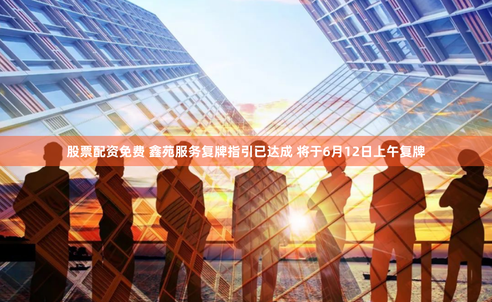 股票配资免费 鑫苑服务复牌指引已达成 将于6月12日上午复牌