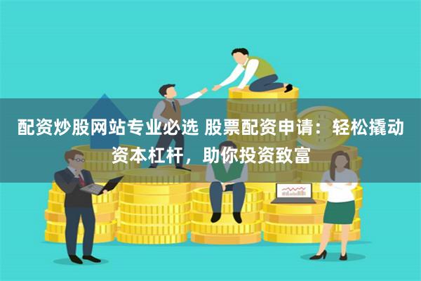 配资炒股网站专业必选 股票配资申请:轻松撬动资本杠杆,助你投资致富