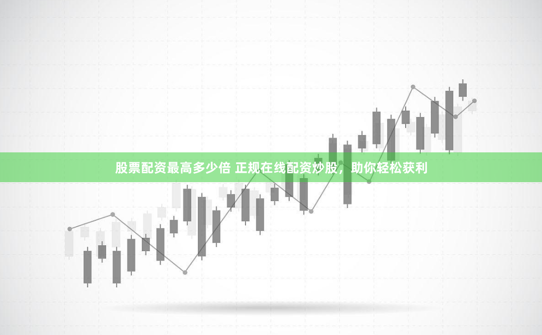 股票配资最高多少倍 正规在线配资炒股，助你轻松获利