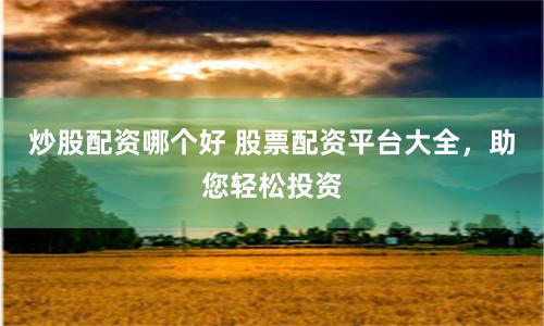炒股配资哪个好 股票配资平台大全，助您轻松投资
