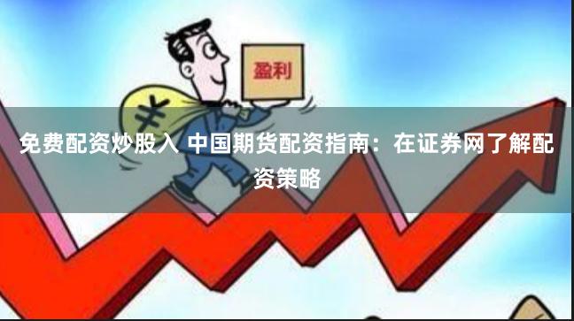 免费配资炒股入 中国期货配资指南：在证券网了解配资策略
