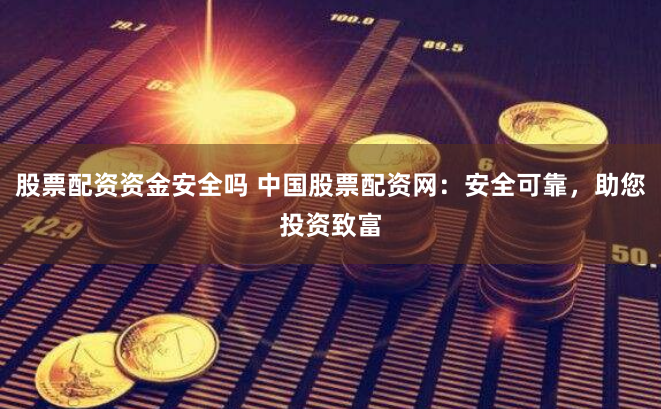 股票配资资金安全吗 中国股票配资网：安全可靠，助您投资致富