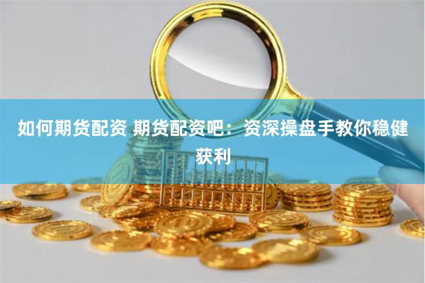 如何期货配资 期货配资吧:资深操盘手教你稳健获利