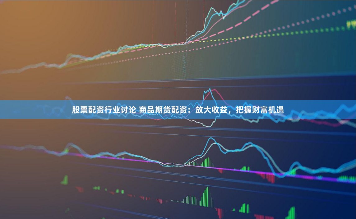 股票配资行业讨论 商品期货配资：放大收益，把握财富机遇