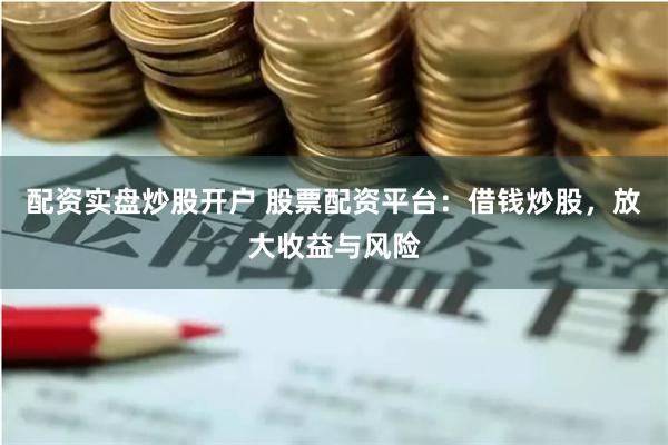 配资实盘炒股开户 股票配资平台:借钱炒股,放大收益与风险