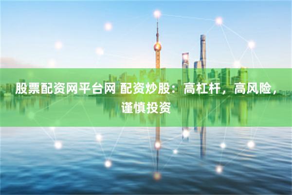 股票配资网平台网 配资炒股：高杠杆，高风险，谨慎投资
