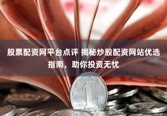 股票配资网平台点评 揭秘炒股配资网站优选指南，助你投资无忧