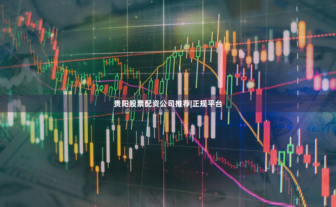 贵阳股票配资公司推荐|正规平台