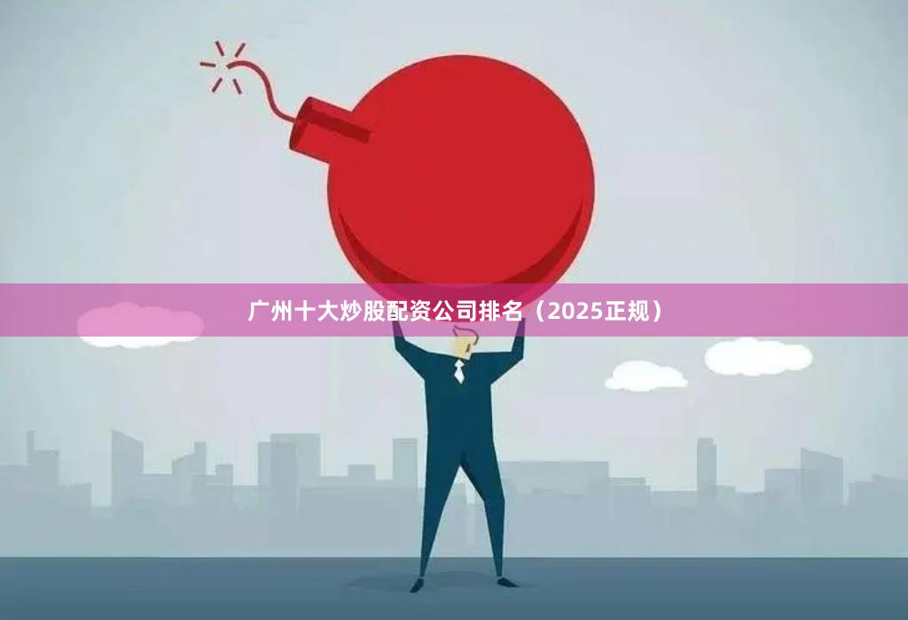 广州十大炒股配资公司排名（2025正规）