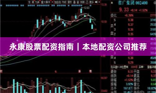 永康股票配资指南｜本地配资公司推荐