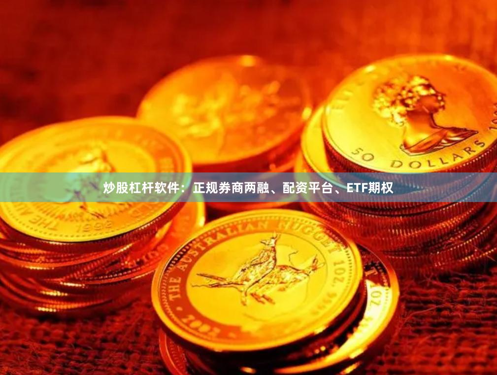 炒股杠杆软件：正规券商两融、配资平台、ETF期权