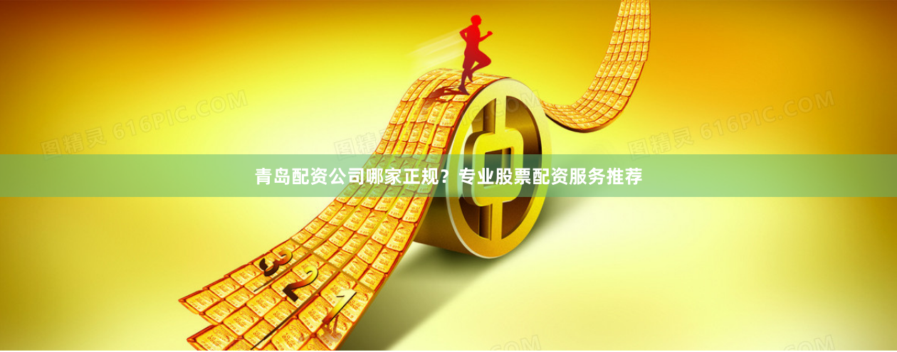 青岛配资公司哪家正规？专业股票配资服务推荐
