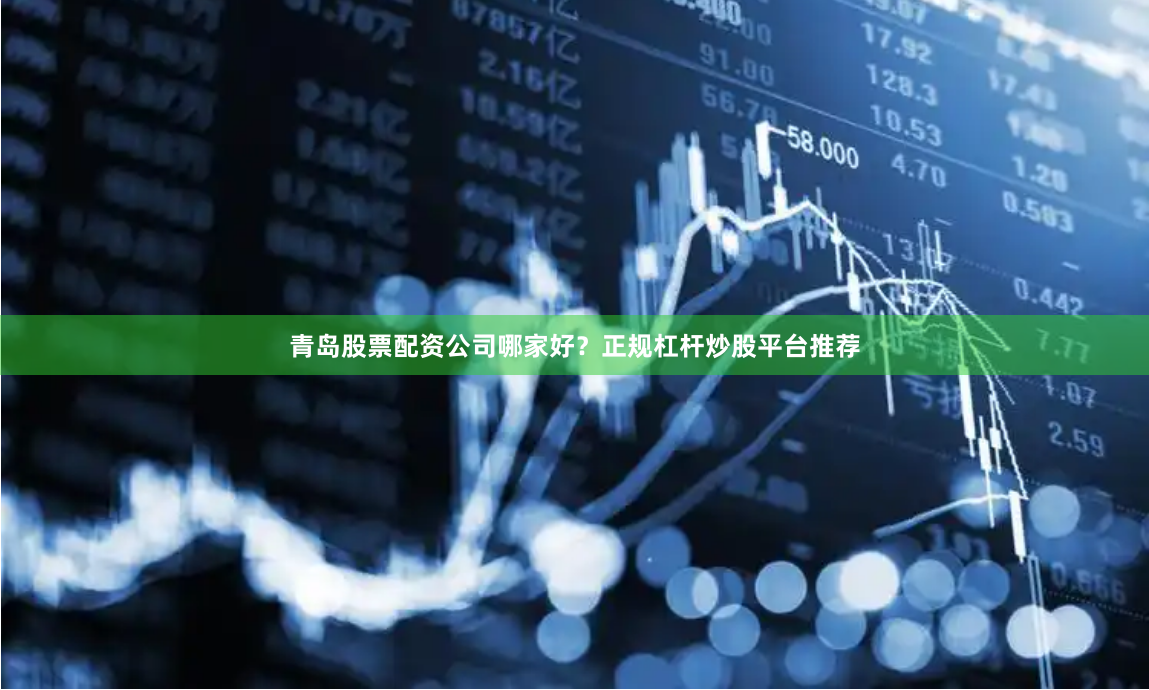 青岛股票配资公司哪家好？正规杠杆炒股平台推荐
