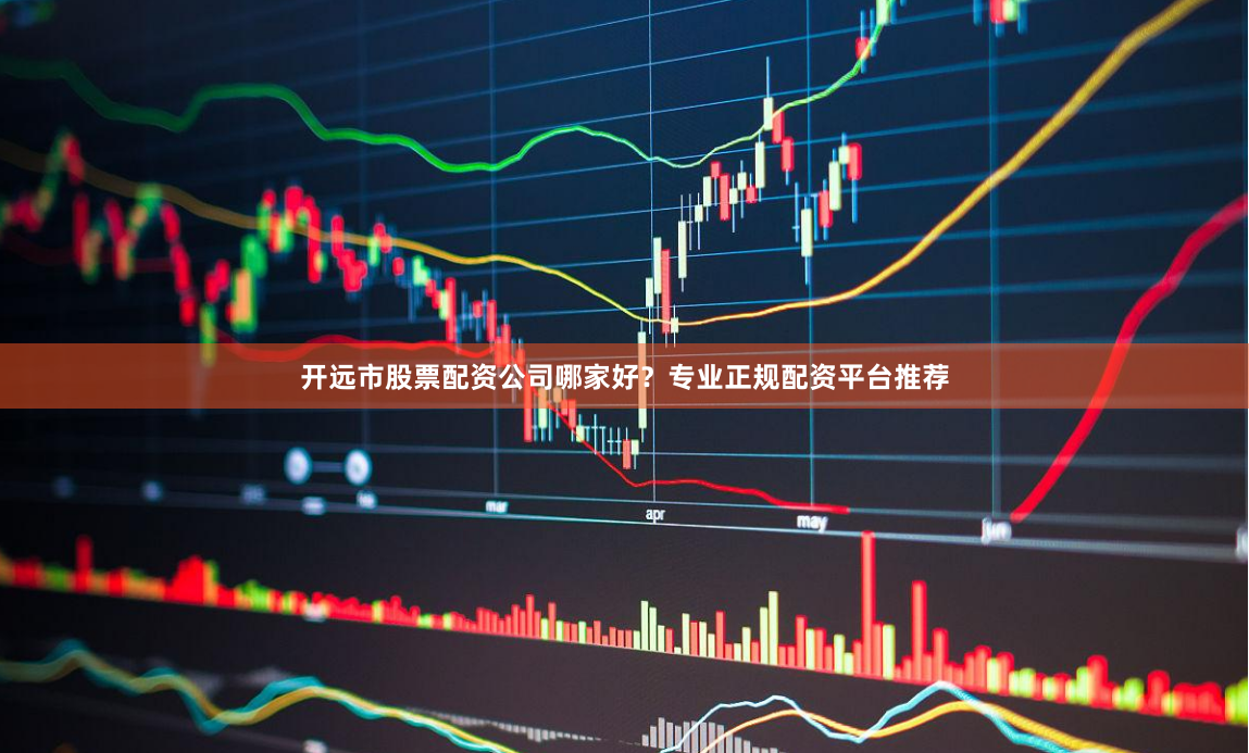 开远市股票配资公司哪家好？专业正规配资平台推荐
