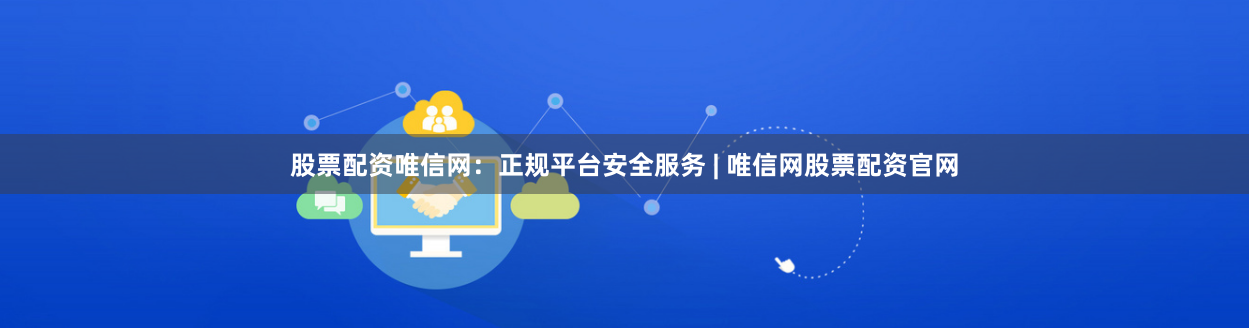 股票配资唯信网：正规平台安全服务 | 唯信网股票配资官网