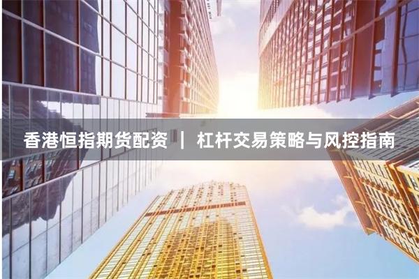 香港恒指期货配资 ｜ 杠杆交易策略与风控指南