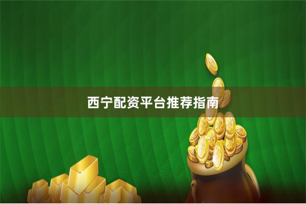 西宁配资平台推荐指南