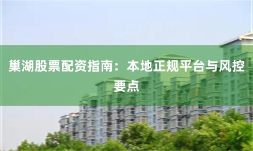 巢湖股票配资指南：本地正规平台与风控要点