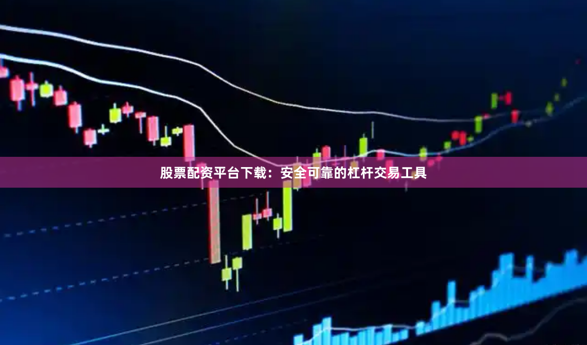 股票配资平台下载：安全可靠的杠杆交易工具