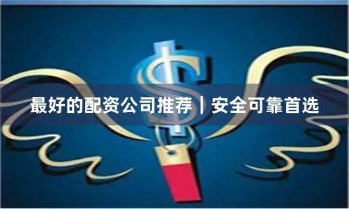 最好的配资公司推荐|安全可靠首选