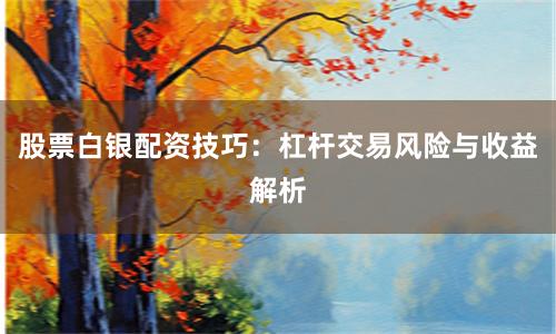 股票白银配资技巧:杠杆交易风险与收益解析