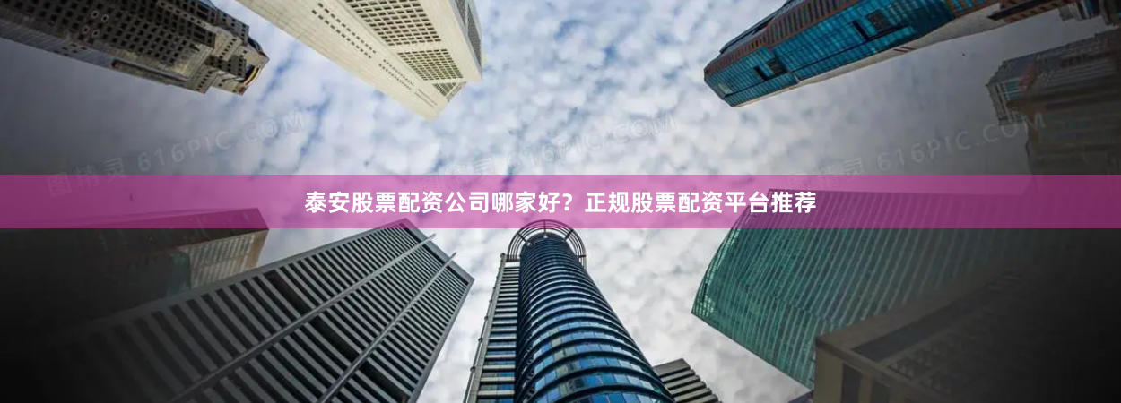 泰安股票配资公司哪家好？正规股票配资平台推荐
