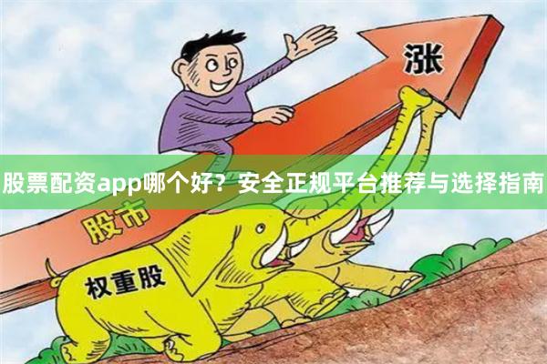 股票配资app哪个好？安全正规平台推荐与选择指南