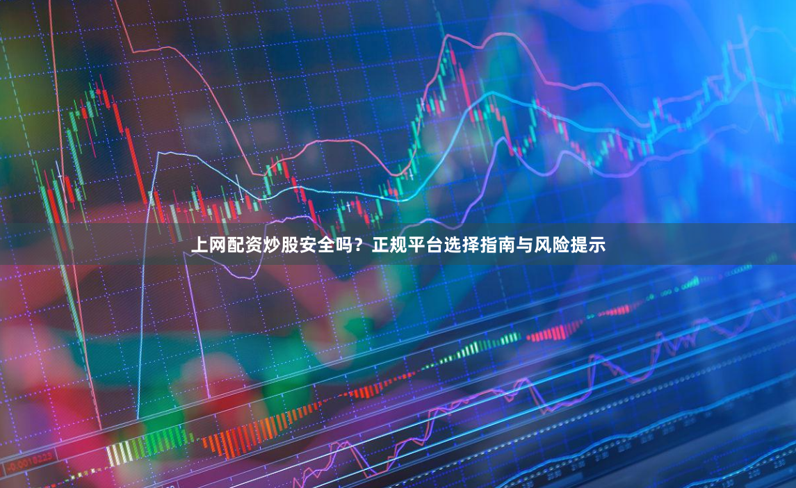上网配资炒股安全吗？正规平台选择指南与风险提示
