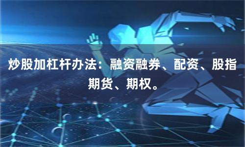 炒股加杠杆办法：融资融券、配资、股指期货、期权。