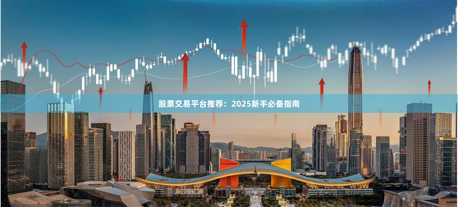股票交易平台推荐：2025新手必备指南