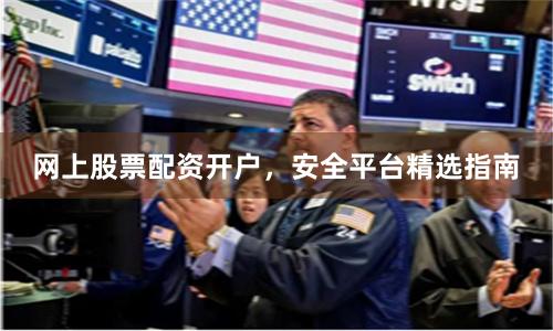 网上股票配资开户，安全平台精选指南