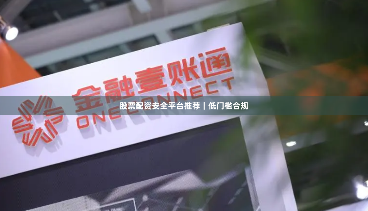 股票配资安全平台推荐｜低门槛合规
