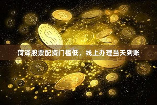 菏泽股票配资门槛低，线上办理当天到账